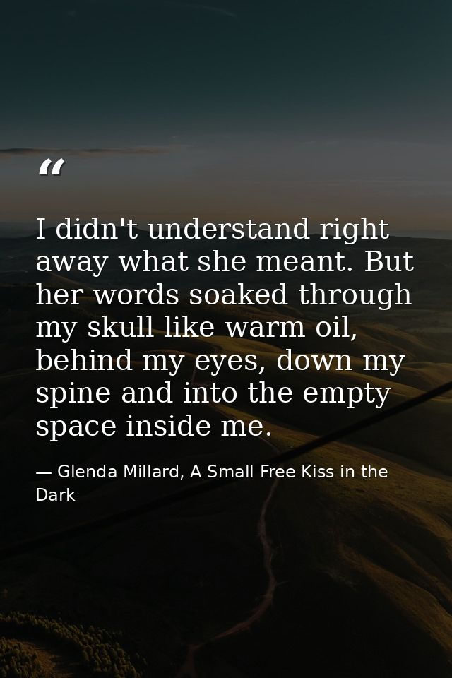 I didn't understand right away what she meant. But her words soaked through my skull like warm oil, behind my eyes, down — Glenda Millard, A Small Free Kiss in the Dark