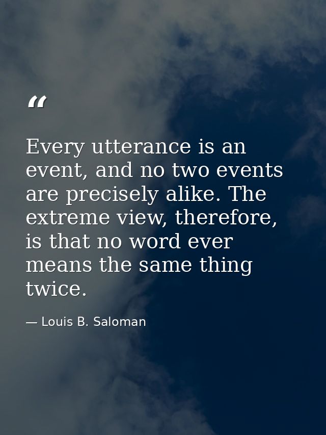 Every utterance is an event, and no two events are precisely alike. The extreme view, therefore, is that no word ever me — Louis B. Saloman