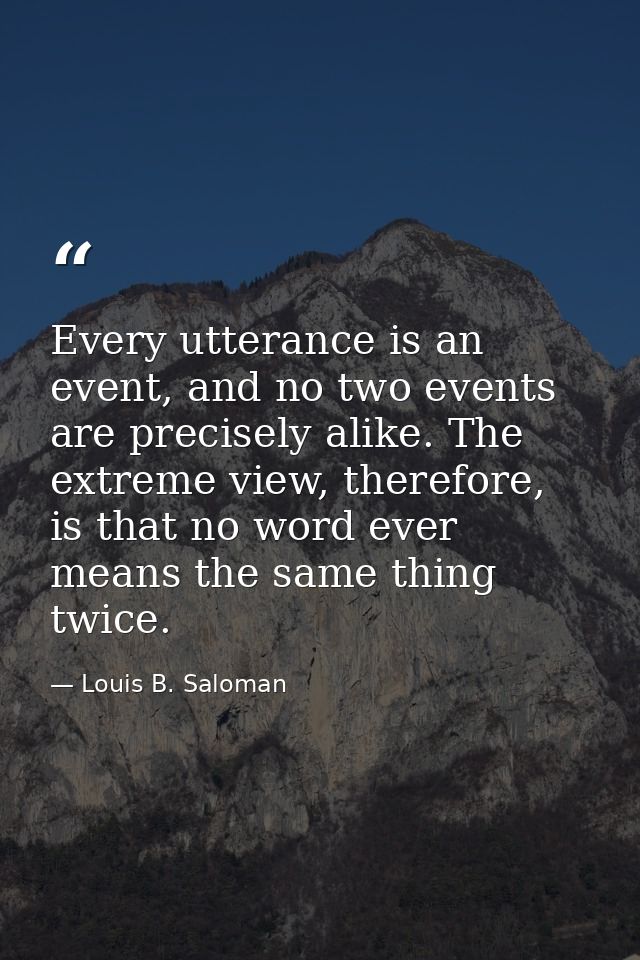Every utterance is an event, and no two events are precisely alike. The extreme view, therefore, is that no word ever me — Louis B. Saloman