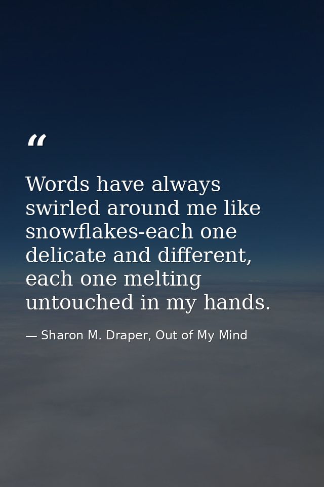 Words have always swirled around me like snowflakes-each one delicate and different, each one melting untouched in my ha — Sharon M. Draper, Out of My Mind