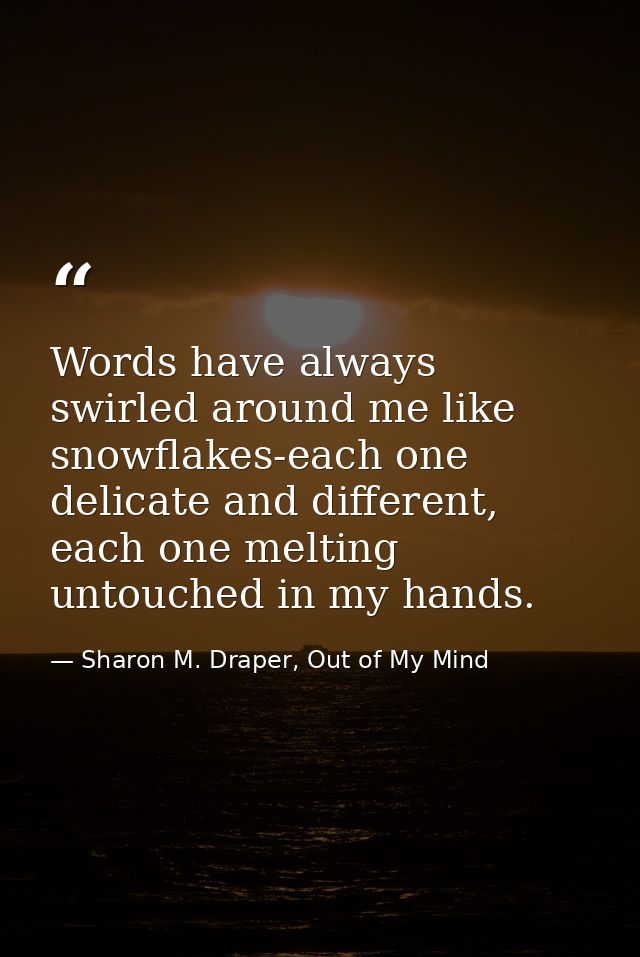 Words have always swirled around me like snowflakes-each one delicate and different, each one melting untouched in my ha — Sharon M. Draper, Out of My Mind
