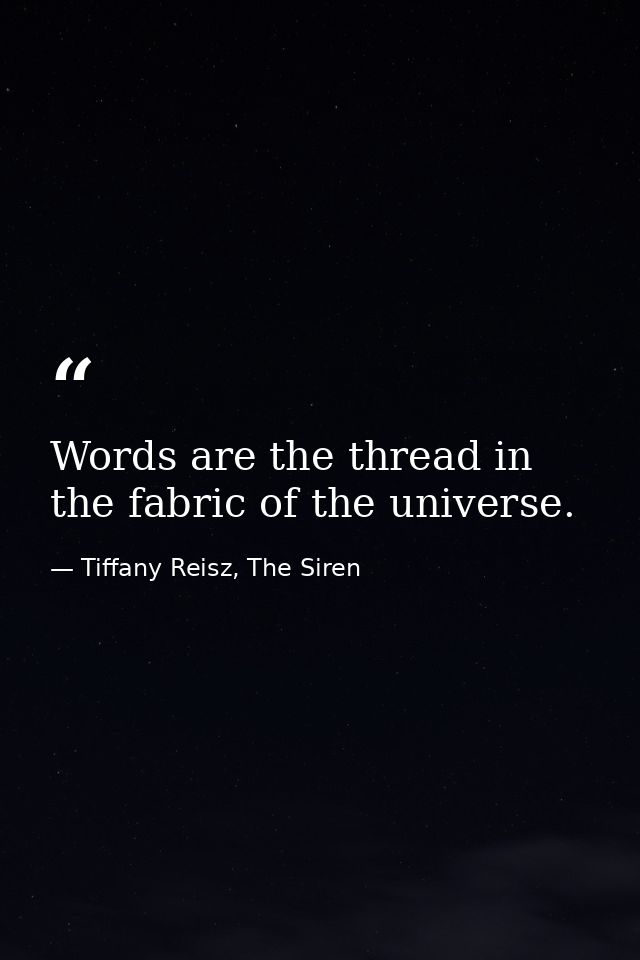 Words are the thread in the fabric of the universe. — Tiffany Reisz, The Siren