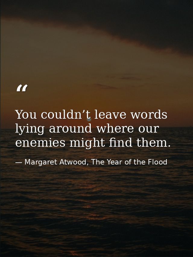 You couldn’t leave words lying around where our enemies might find them. — Margaret Atwood, The Year of the Flood