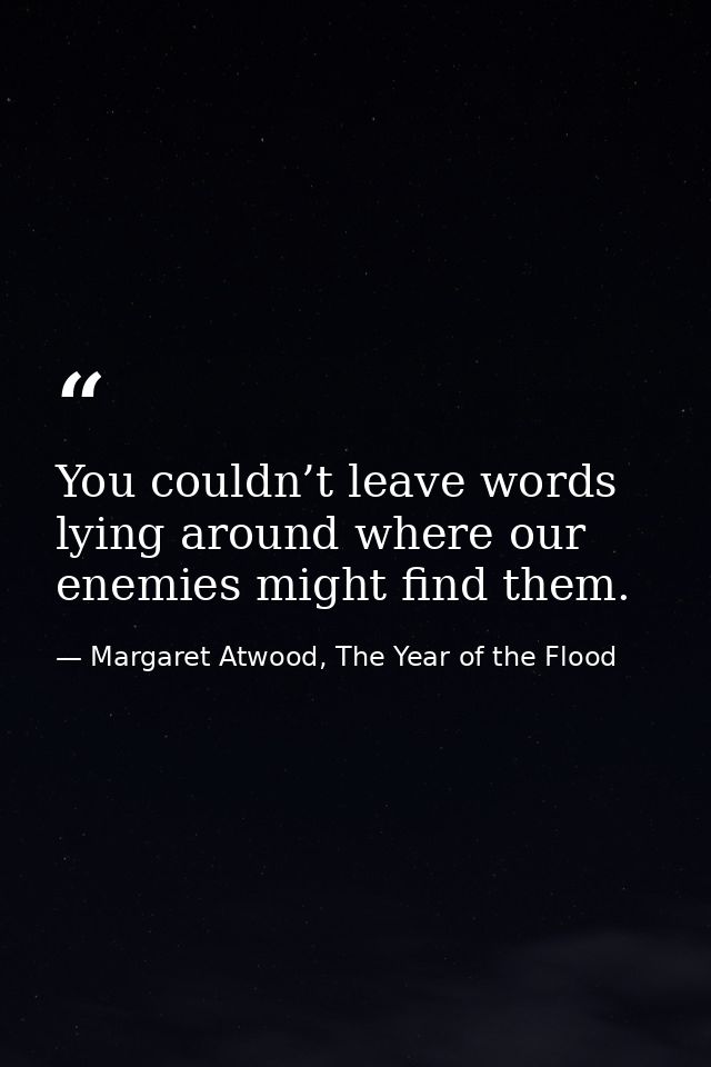 You couldn’t leave words lying around where our enemies might find them. — Margaret Atwood, The Year of the Flood