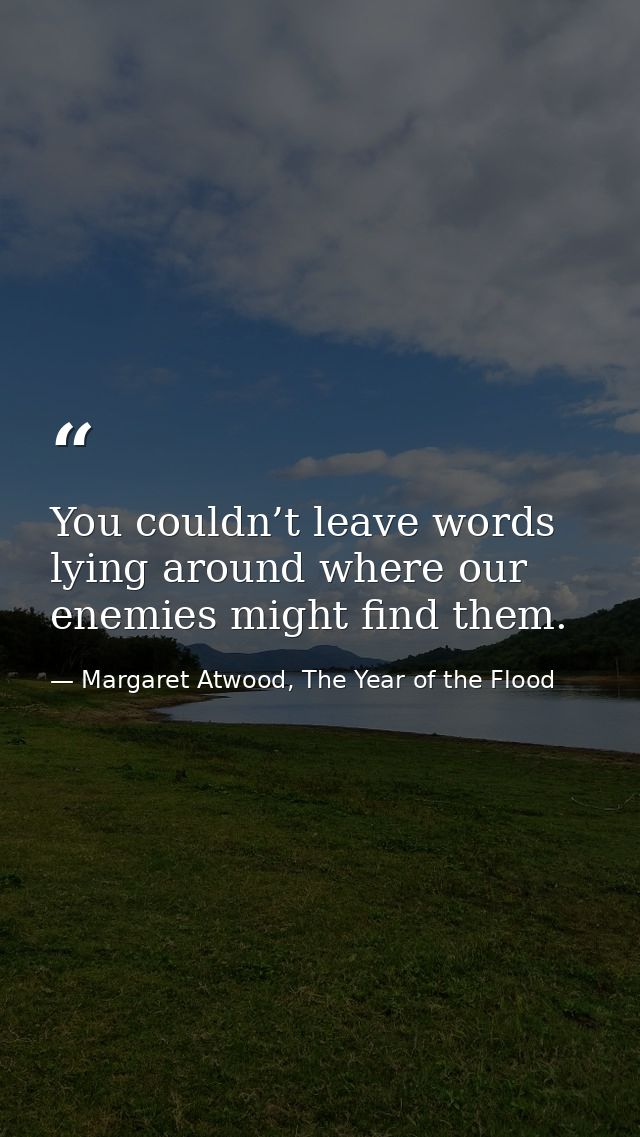 You couldn’t leave words lying around where our enemies might find them. — Margaret Atwood, The Year of the Flood