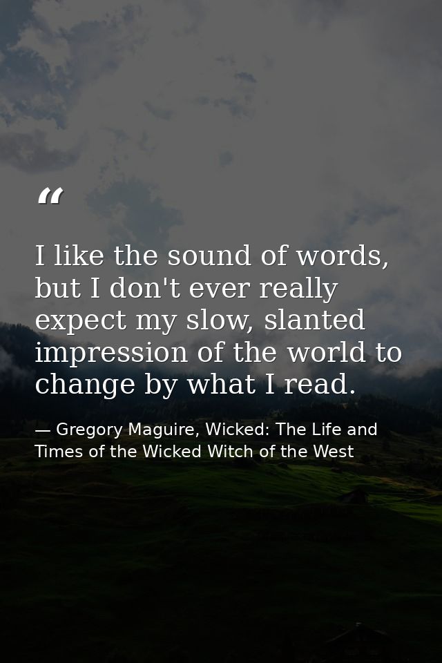 I like the sound of words, but I don't ever really expect my slow, slanted impression of the world to change by what I r — Gregory Maguire, Wicked: The Life and Times of the Wicked Witch of the West