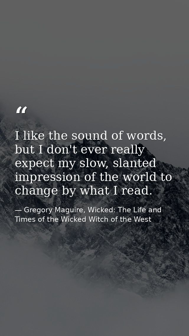 I like the sound of words, but I don't ever really expect my slow, slanted impression of the world to change by what I r — Gregory Maguire, Wicked: The Life and Times of the Wicked Witch of the West