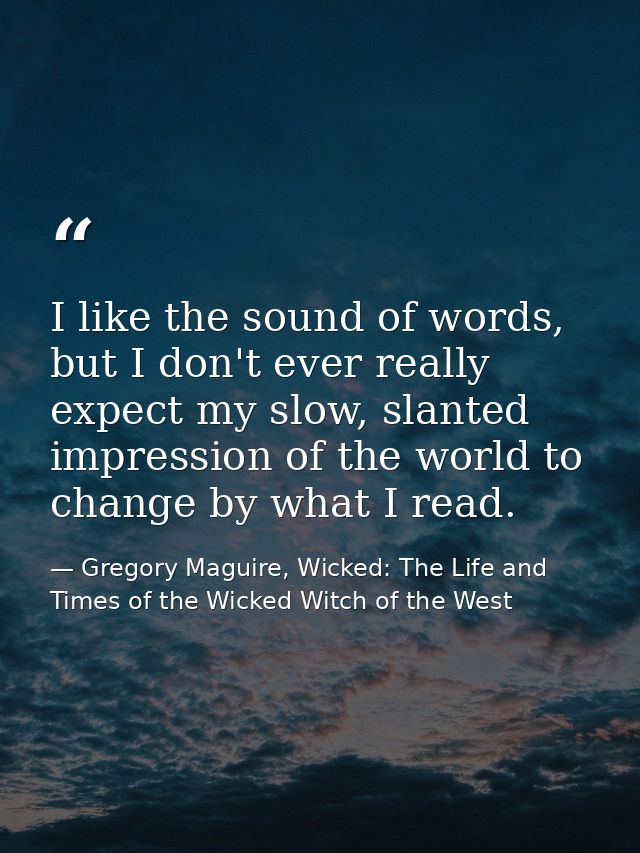 I like the sound of words, but I don't ever really expect my slow, slanted impression of the world to change by what I r — Gregory Maguire, Wicked: The Life and Times of the Wicked Witch of the West