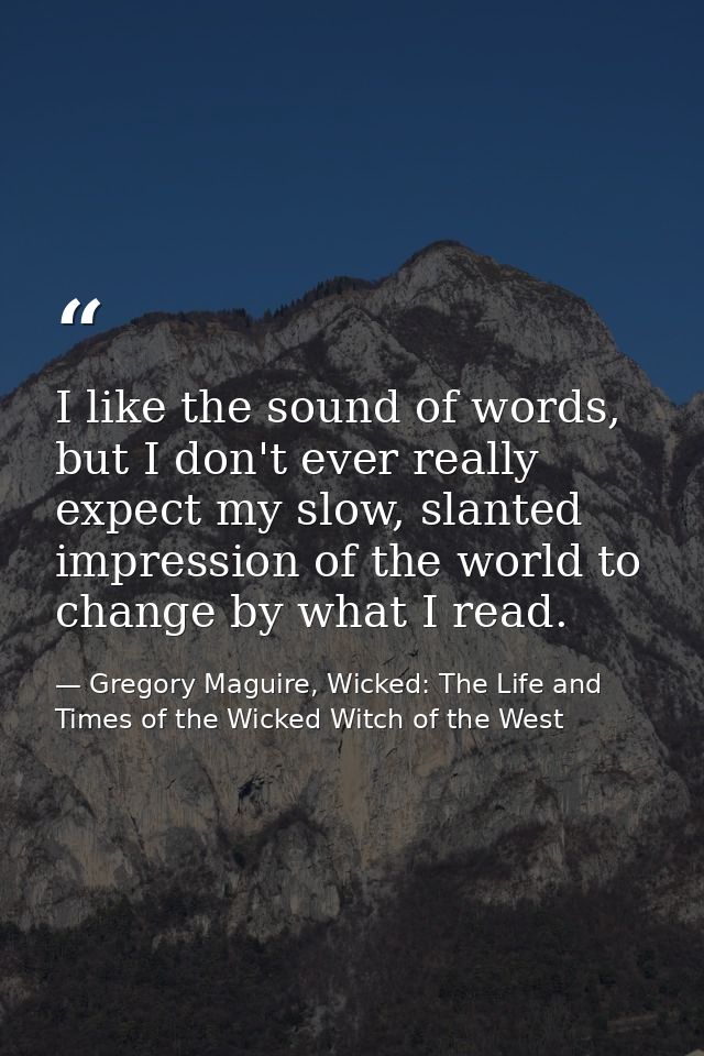 I like the sound of words, but I don't ever really expect my slow, slanted impression of the world to change by what I r — Gregory Maguire, Wicked: The Life and Times of the Wicked Witch of the West