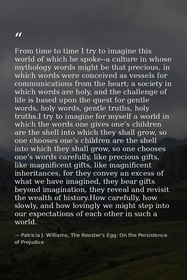 From time to time I try to imagine this world of which he spoke--a culture in whose mythology words might be that precio — Patricia J. Williams, The Rooster's Egg: On the Persistence of Prejudice