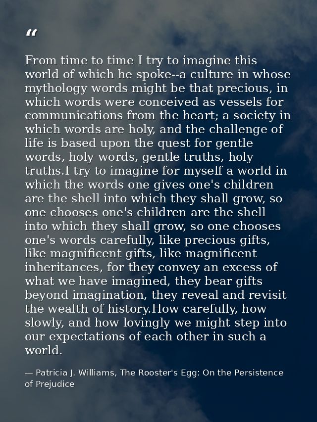 From time to time I try to imagine this world of which he spoke--a culture in whose mythology words might be that precio — Patricia J. Williams, The Rooster's Egg: On the Persistence of Prejudice