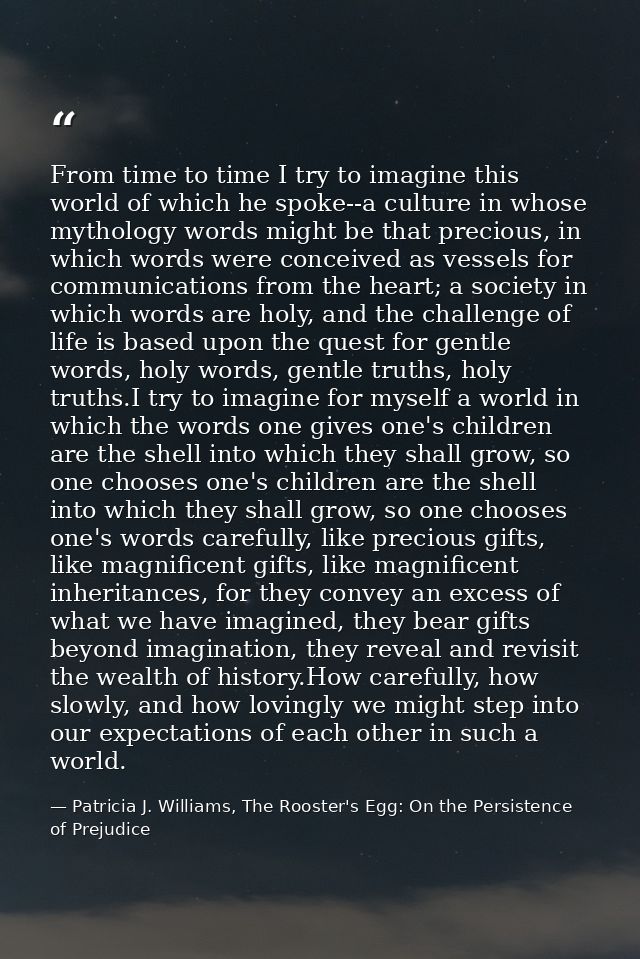 From time to time I try to imagine this world of which he spoke--a culture in whose mythology words might be that precio — Patricia J. Williams, The Rooster's Egg: On the Persistence of Prejudice