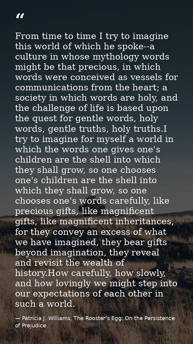 From time to time I try to imagine this world of which he spoke--a culture in whose mythology words might be that precio — Patricia J. Williams, The Rooster's Egg: On the Persistence of Prejudice