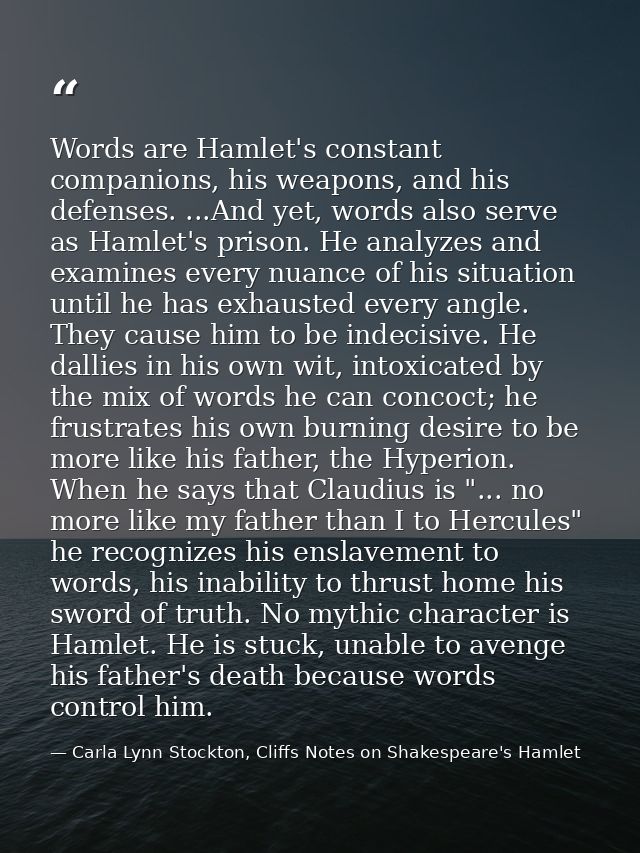 Words are Hamlet's constant companions, his weapons, and his defenses. ...And yet, words also serve as Hamlet's prison.  — Carla Lynn Stockton, Cliffs Notes on Shakespeare's Hamlet