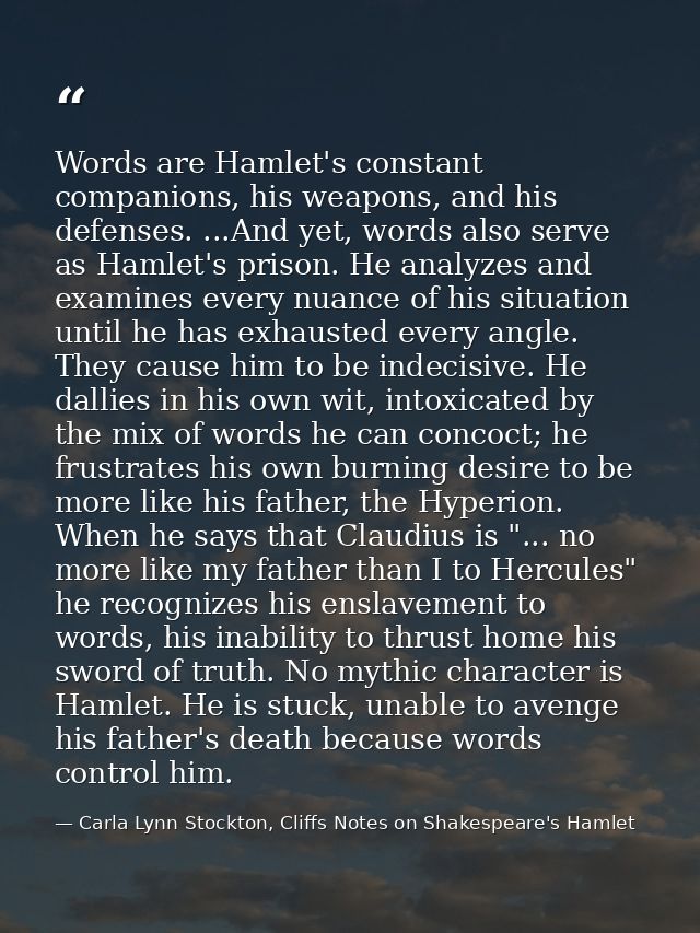 Words are Hamlet's constant companions, his weapons, and his defenses. ...And yet, words also serve as Hamlet's prison.  — Carla Lynn Stockton, Cliffs Notes on Shakespeare's Hamlet