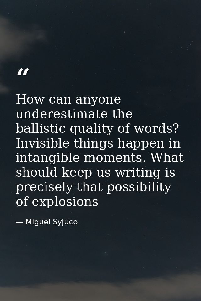 How can anyone underestimate the ballistic quality of words? Invisible things happen in intangible moments. What should  — Miguel Syjuco
