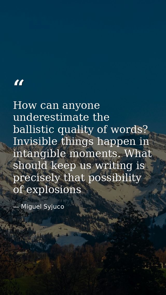 How can anyone underestimate the ballistic quality of words? Invisible things happen in intangible moments. What should  — Miguel Syjuco