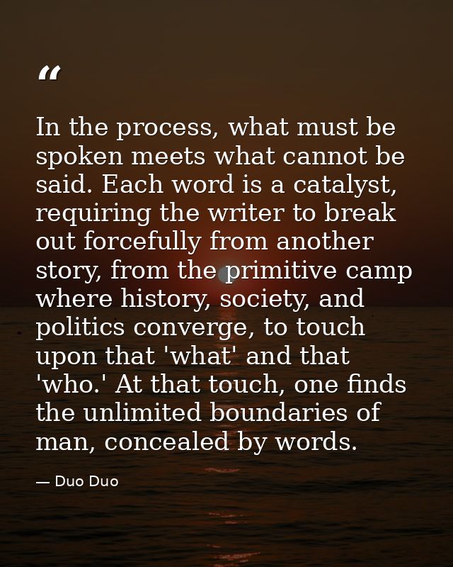 In the process, what must be spoken meets what cannot be said. Each word is a catalyst, requiring the writer to break ou — Duo Duo