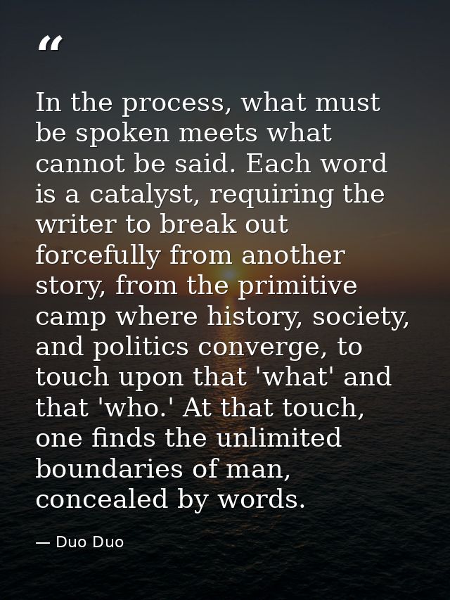 In the process, what must be spoken meets what cannot be said. Each word is a catalyst, requiring the writer to break ou — Duo Duo