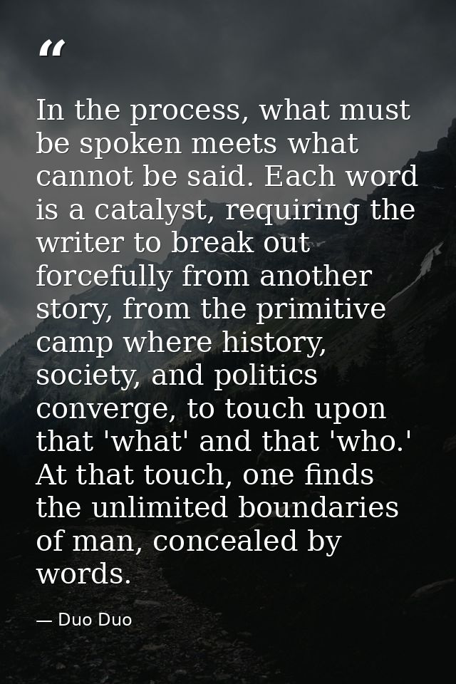 In the process, what must be spoken meets what cannot be said. Each word is a catalyst, requiring the writer to break ou — Duo Duo