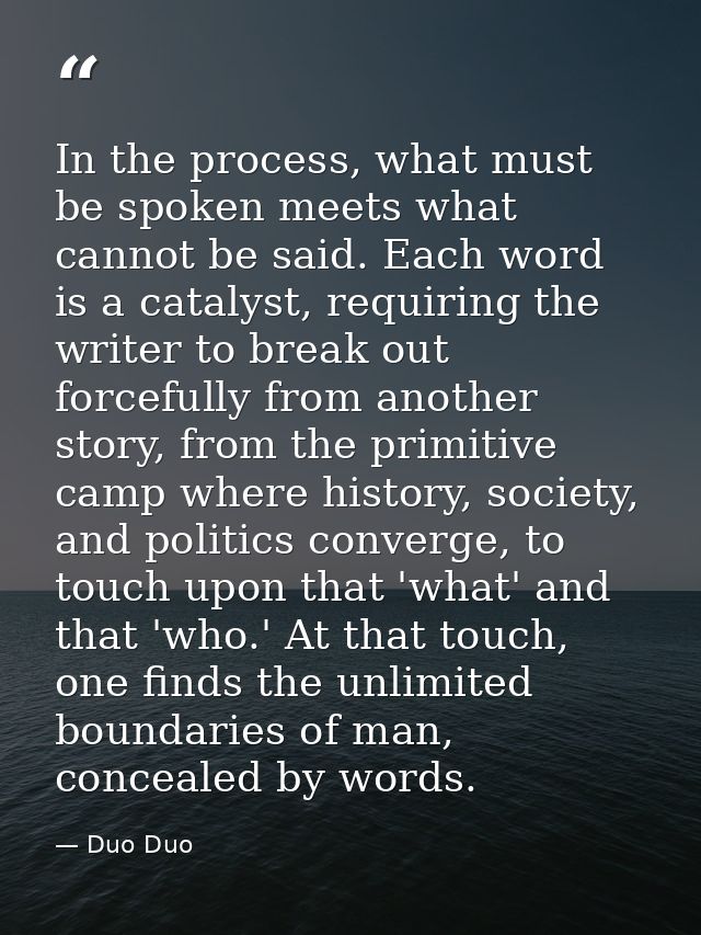 In the process, what must be spoken meets what cannot be said. Each word is a catalyst, requiring the writer to break ou — Duo Duo