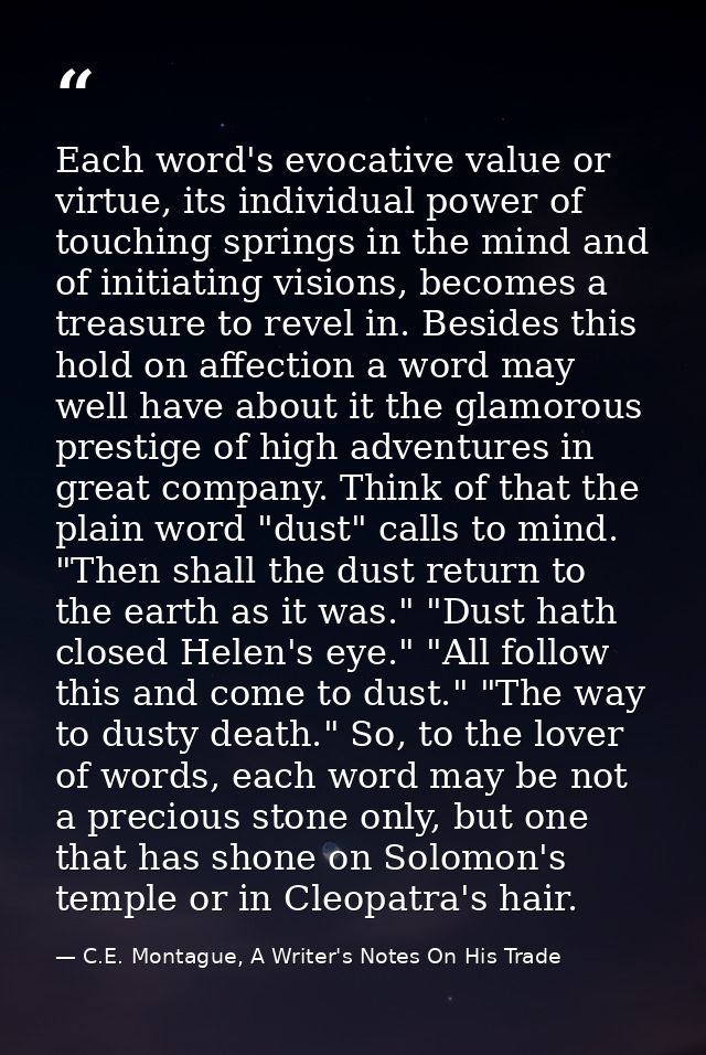 Each word's evocative value or virtue, its individual power of touching springs in the mind and of initiating visions, b — C.E. Montague, A Writer's Notes On His Trade
