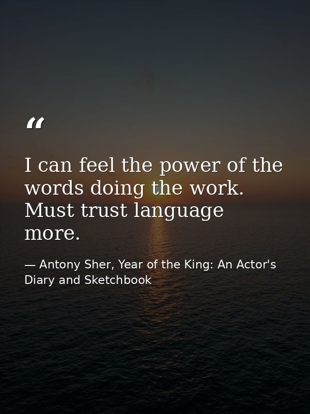 I can feel the power of the words doing the work. Must trust language more. — Antony Sher, Year of the King: An Actor's Diary and Sketchbook