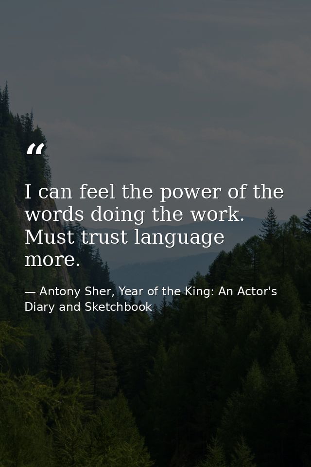 I can feel the power of the words doing the work. Must trust language more. — Antony Sher, Year of the King: An Actor's Diary and Sketchbook
