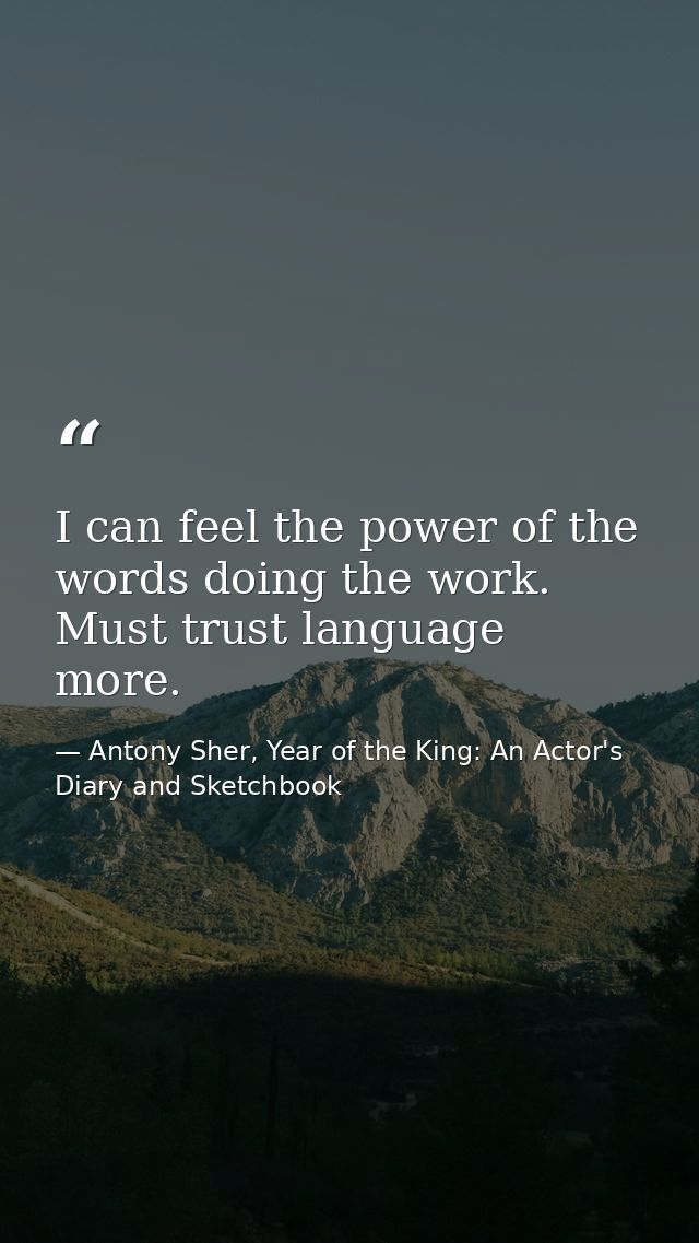 I can feel the power of the words doing the work. Must trust language more. — Antony Sher, Year of the King: An Actor's Diary and Sketchbook