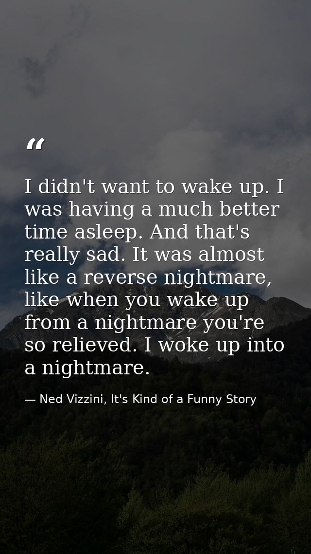 I didn't want to wake up. I was having a much better time asleep. And that's really sad. It was almost like a reverse ni — Ned Vizzini, It's Kind of a Funny Story