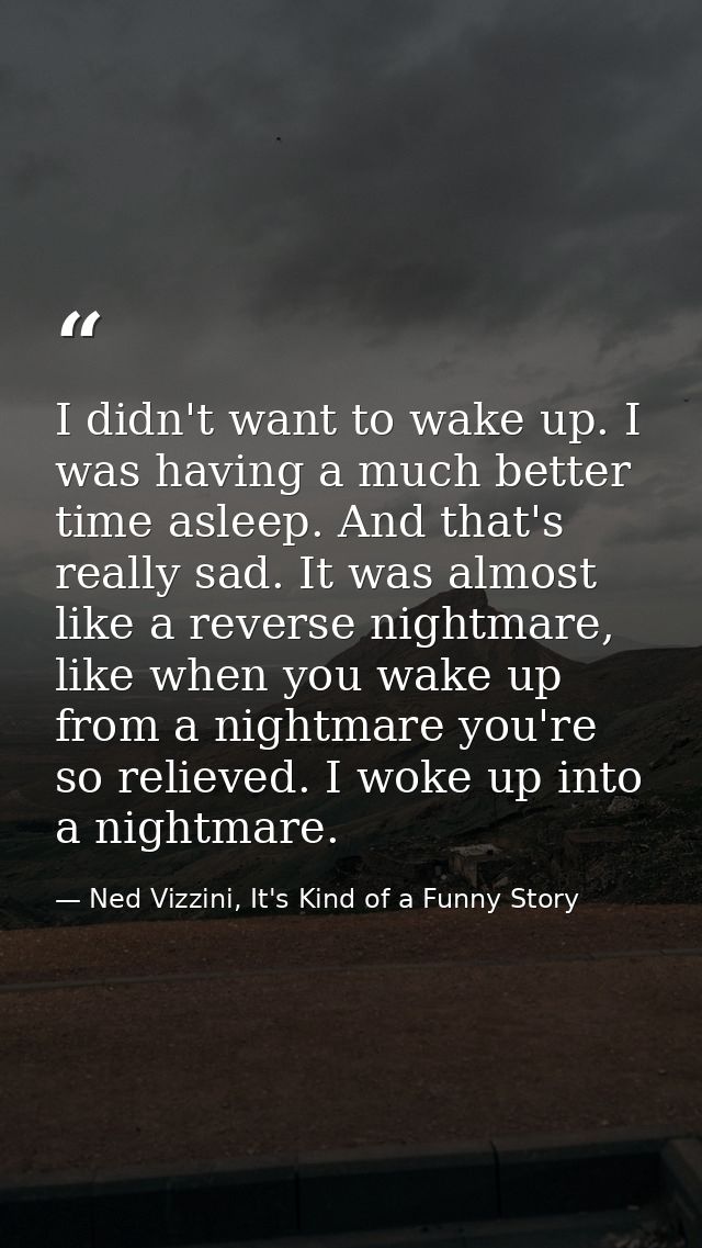 I didn't want to wake up. I was having a much better time asleep. And that's really sad. It was almost like a reverse ni — Ned Vizzini, It's Kind of a Funny Story