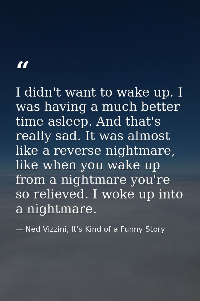 I didn't want to wake up. I was having a much better time asleep. And that's really sad. It was almost like a reverse ni — Ned Vizzini, It's Kind of a Funny Story