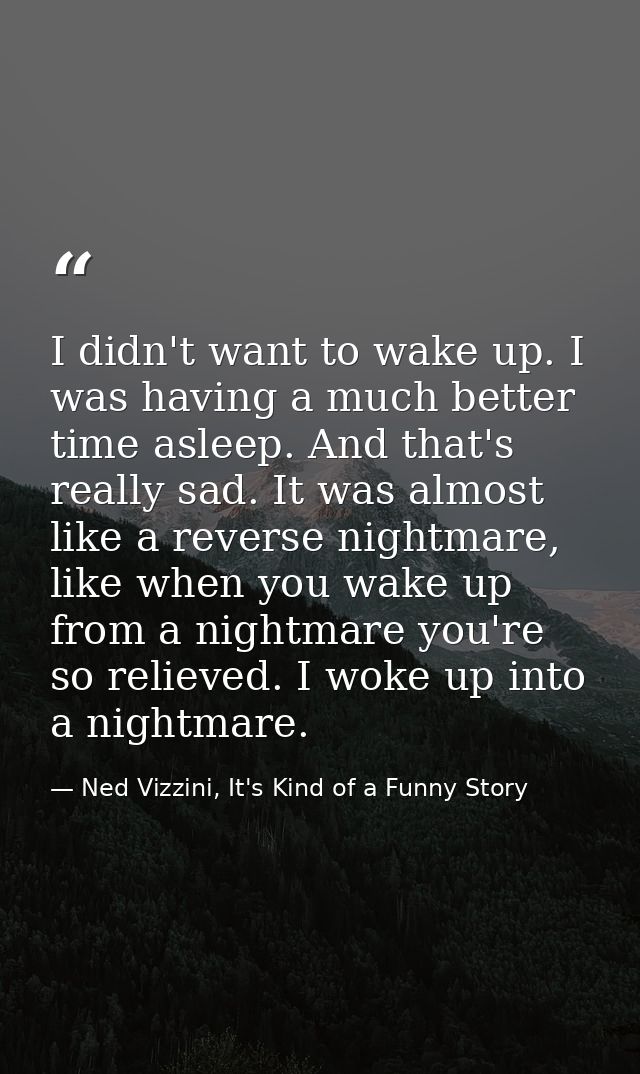 I didn't want to wake up. I was having a much better time asleep. And that's really sad. It was almost like a reverse ni — Ned Vizzini, It's Kind of a Funny Story