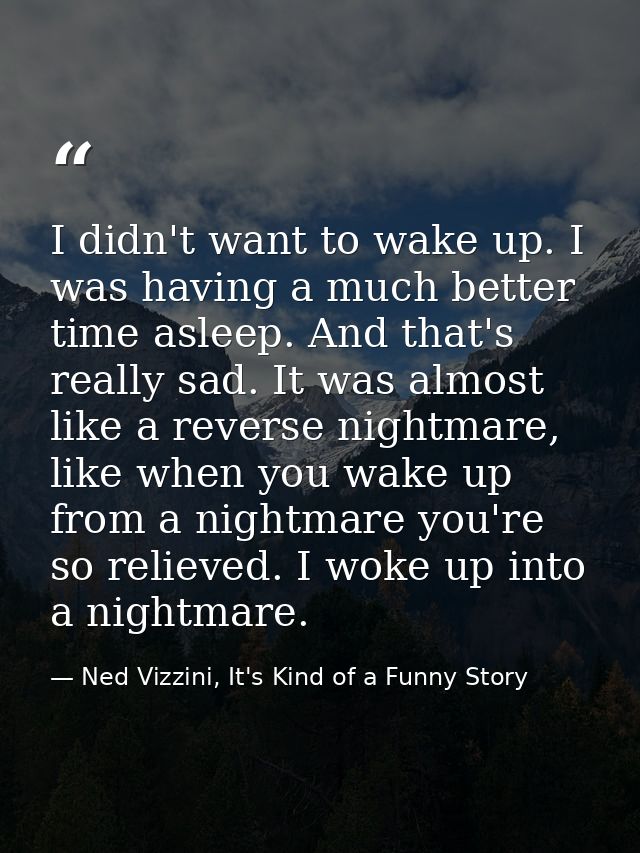 I didn't want to wake up. I was having a much better time asleep. And that's really sad. It was almost like a reverse ni — Ned Vizzini, It's Kind of a Funny Story