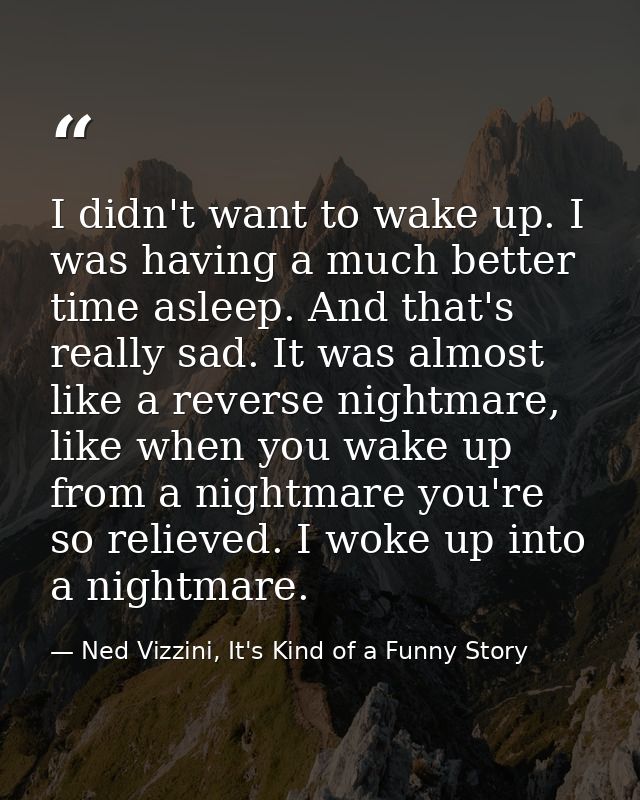 I didn't want to wake up. I was having a much better time asleep. And that's really sad. It was almost like a reverse ni — Ned Vizzini, It's Kind of a Funny Story