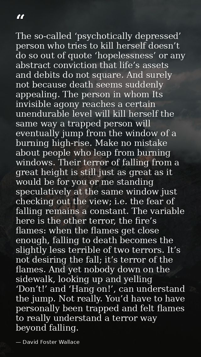 The so-called ‘psychotically depressed’ person who tries to kill herself doesn’t do so out of quote ‘hopelessness’ or an — David Foster Wallace
