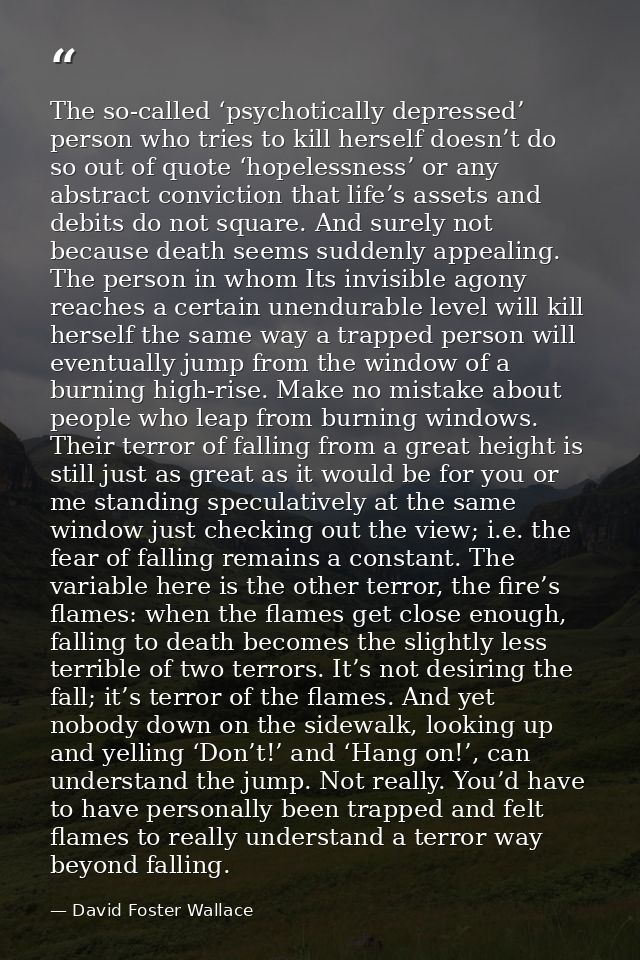 The so-called ‘psychotically depressed’ person who tries to kill herself doesn’t do so out of quote ‘hopelessness’ or an — David Foster Wallace