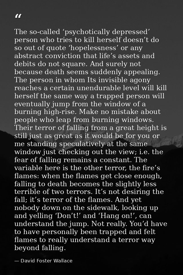 The so-called ‘psychotically depressed’ person who tries to kill herself doesn’t do so out of quote ‘hopelessness’ or an — David Foster Wallace