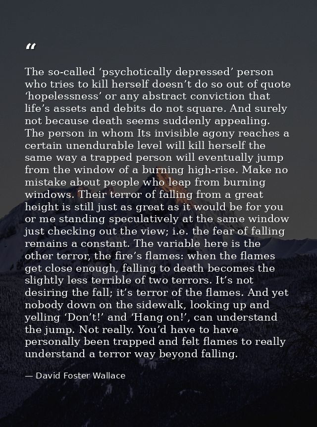 The so-called ‘psychotically depressed’ person who tries to kill herself doesn’t do so out of quote ‘hopelessness’ or an — David Foster Wallace