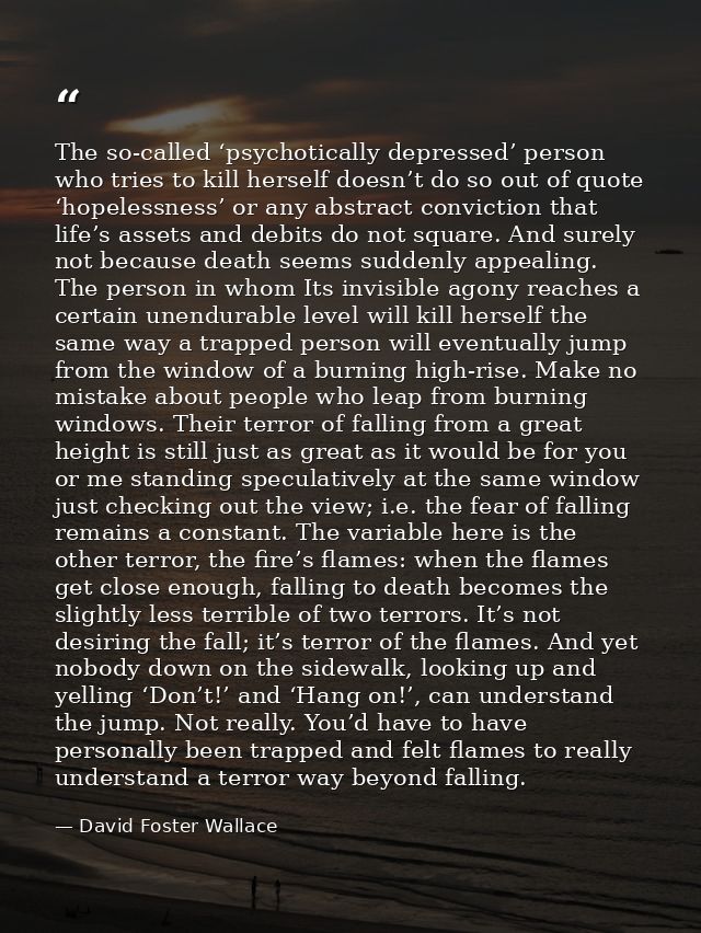 The so-called ‘psychotically depressed’ person who tries to kill herself doesn’t do so out of quote ‘hopelessness’ or an — David Foster Wallace