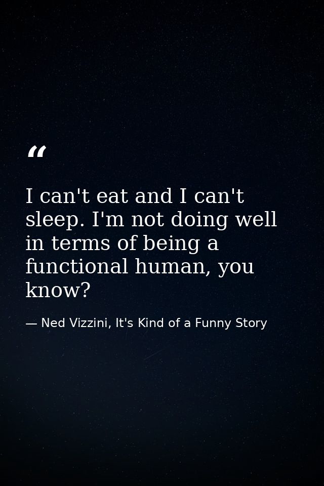 I can't eat and I can't sleep. I'm not doing well in terms of being a functional human, you know? — Ned Vizzini, It's Kind of a Funny Story