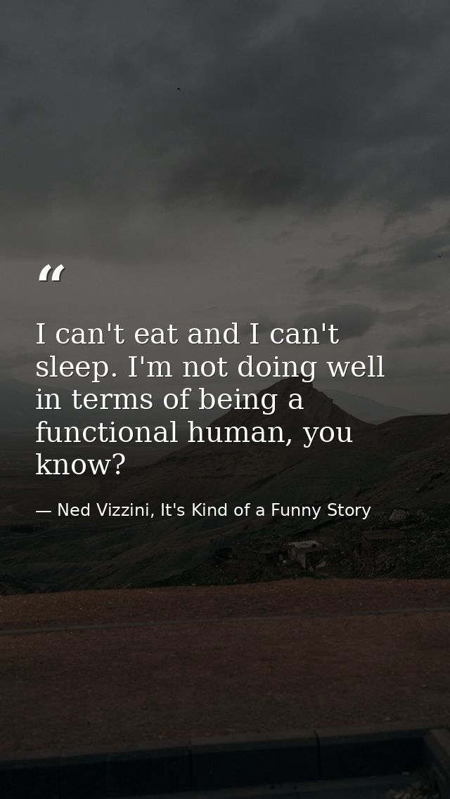 I can't eat and I can't sleep. I'm not doing well in terms of being a functional human, you know? — Ned Vizzini, It's Kind of a Funny Story