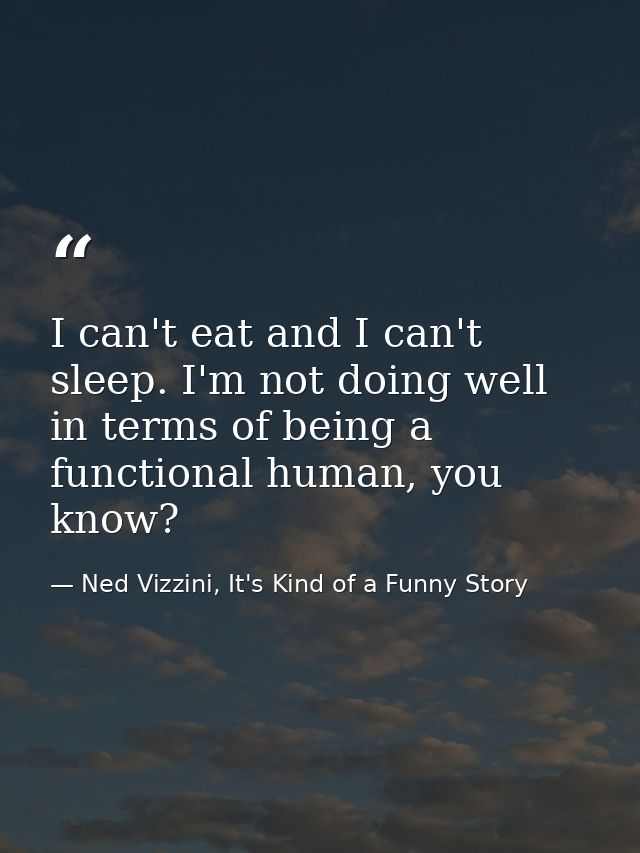 I can't eat and I can't sleep. I'm not doing well in terms of being a functional human, you know? — Ned Vizzini, It's Kind of a Funny Story