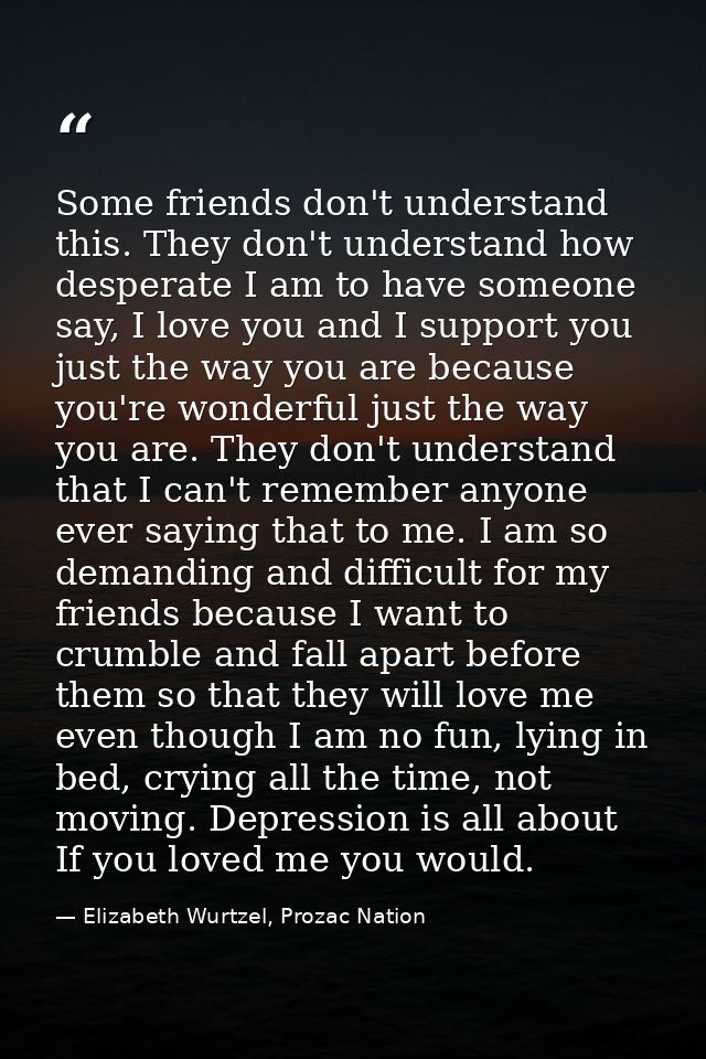 Some friends don't understand this. They don't understand how desperate I am to have someone say, I love you and I suppo — Elizabeth Wurtzel, Prozac Nation