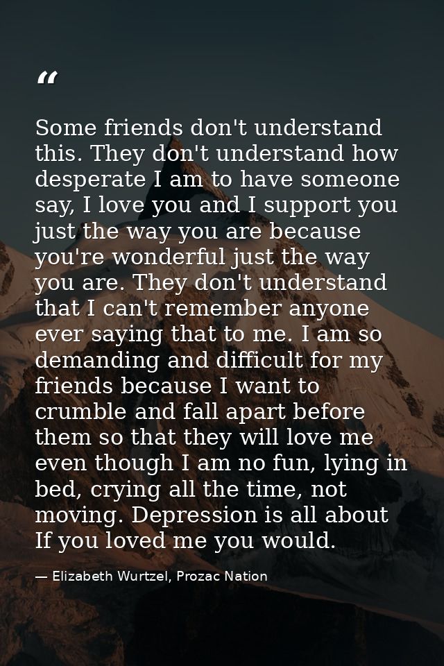 Some friends don't understand this. They don't understand how desperate I am to have someone say, I love you and I suppo — Elizabeth Wurtzel, Prozac Nation