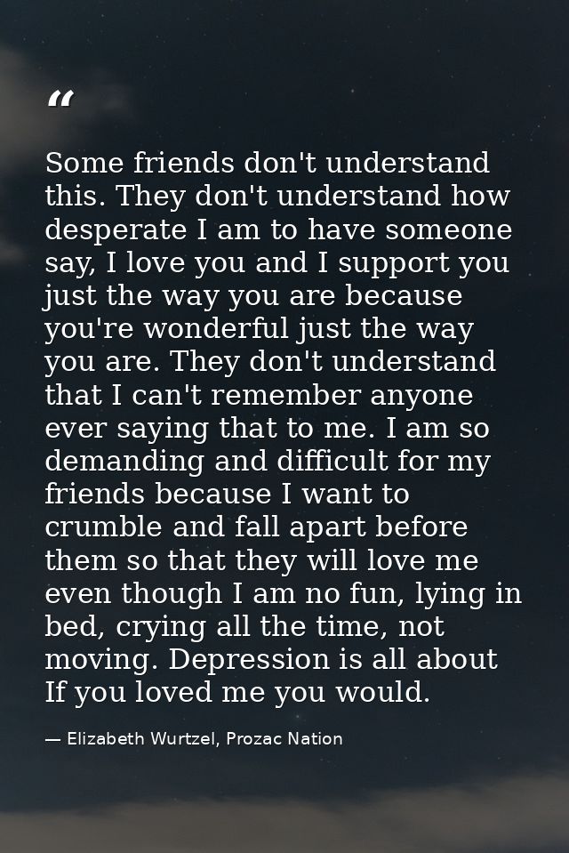 Some friends don't understand this. They don't understand how desperate I am to have someone say, I love you and I suppo — Elizabeth Wurtzel, Prozac Nation