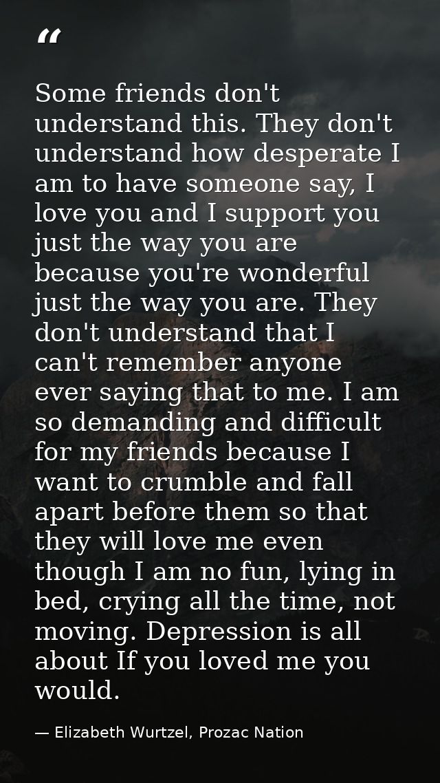 Some friends don't understand this. They don't understand how desperate I am to have someone say, I love you and I suppo — Elizabeth Wurtzel, Prozac Nation
