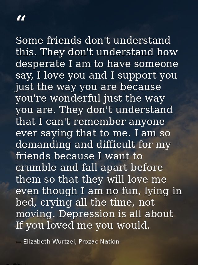 Some friends don't understand this. They don't understand how desperate I am to have someone say, I love you and I suppo — Elizabeth Wurtzel, Prozac Nation