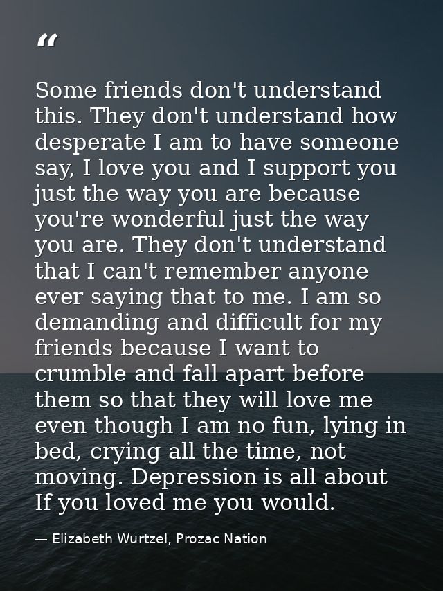 Some friends don't understand this. They don't understand how desperate I am to have someone say, I love you and I suppo — Elizabeth Wurtzel, Prozac Nation