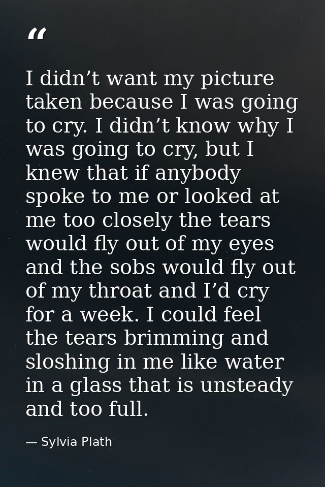 I didn’t want my picture taken because I was going to cry. I didn’t know why I was going to cry, but I knew that if anyb — Sylvia Plath